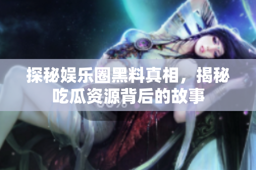 探秘娱乐圈黑料真相，揭秘吃瓜资源背后的故事