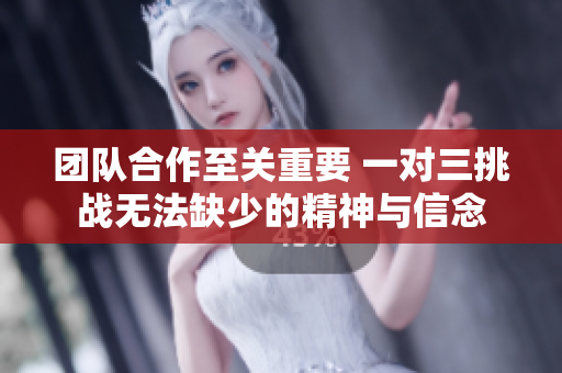 团队合作至关重要 一对三挑战无法缺少的精神与信念