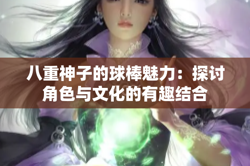 八重神子的球棒魅力：探讨角色与文化的有趣结合