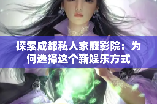 探索成都私人家庭影院：为何选择这个新娱乐方式