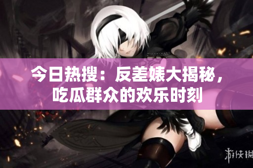 今日热搜：反差婊大揭秘，吃瓜群众的欢乐时刻