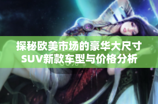 探秘欧美市场的豪华大尺寸SUV新款车型与价格分析