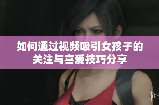 如何通过视频吸引女孩子的关注与喜爱技巧分享