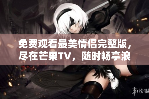 免费观看最美情侣完整版，尽在芒果TV，随时畅享浪漫时刻