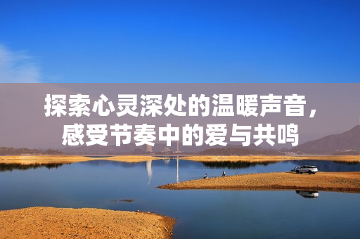 探索心灵深处的温暖声音，感受节奏中的爱与共鸣