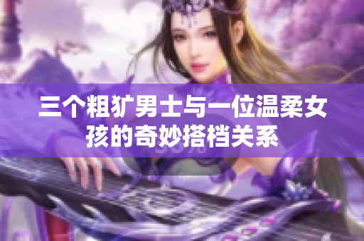 三个粗犷男士与一位温柔女孩的奇妙搭档关系