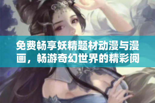 免费畅享妖精题材动漫与漫画，畅游奇幻世界的精彩阅读体验
