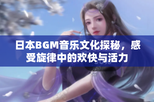 日本BGM音乐文化探秘，感受旋律中的欢快与活力