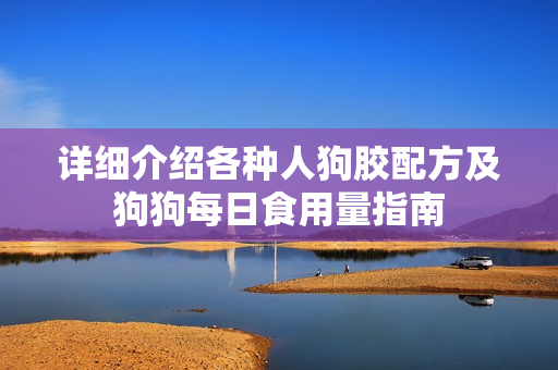 详细介绍各种人狗胶配方及狗狗每日食用量指南
