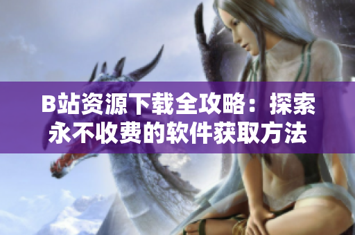 B站资源下载全攻略：探索永不收费的软件获取方法