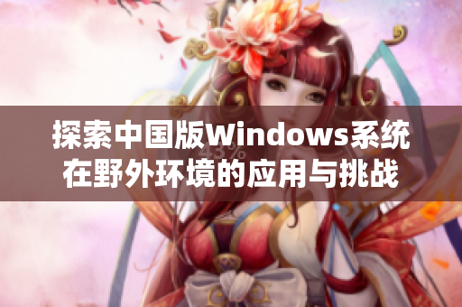 探索中国版Windows系统在野外环境的应用与挑战