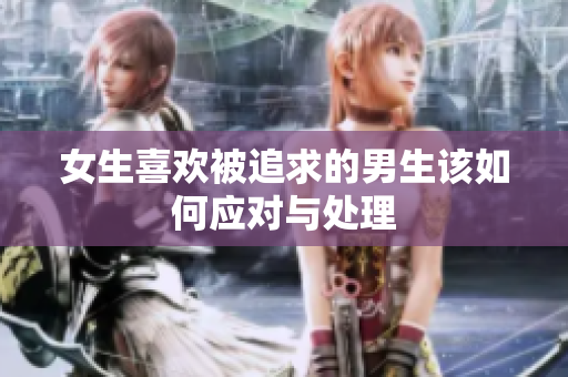 女生喜欢被追求的男生该如何应对与处理