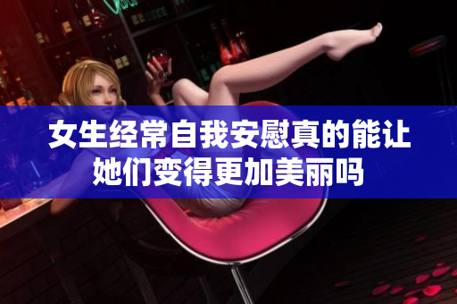 女生经常自我安慰真的能让她们变得更加美丽吗