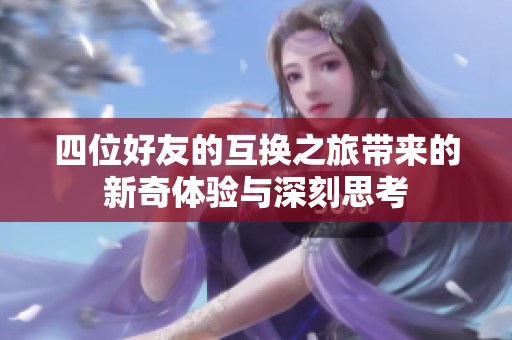 四位好友的互换之旅带来的新奇体验与深刻思考