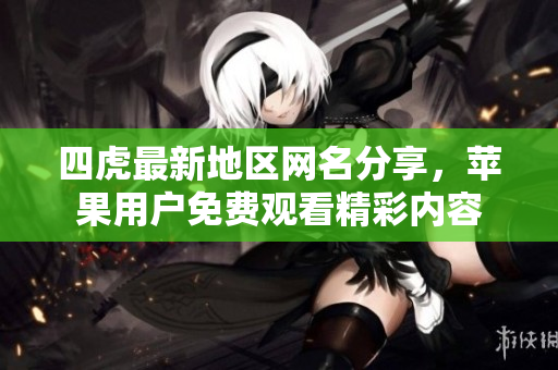四虎最新地区网名分享，苹果用户免费观看精彩内容