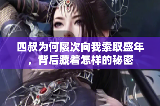 四叔为何屡次向我索取盛年，背后藏着怎样的秘密