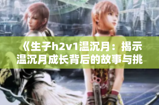 《生子h2v1温沉月：揭示温沉月成长背后的故事与挑战》