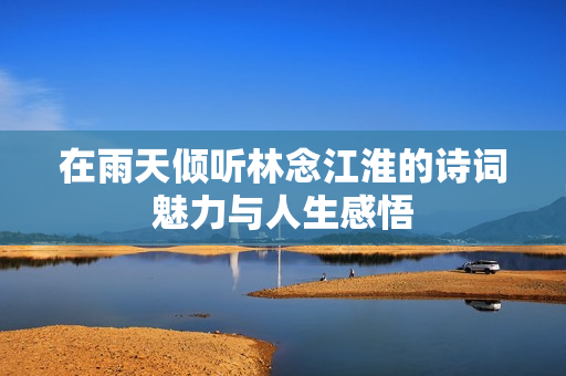 在雨天倾听林念江淮的诗词魅力与人生感悟