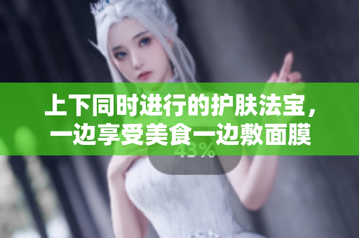 上下同时进行的护肤法宝，一边享受美食一边敷面膜