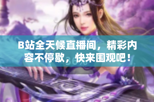 B站全天候直播间，精彩内容不停歇，快来围观吧！