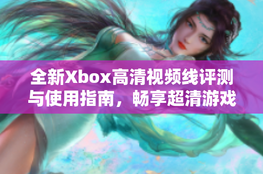 全新Xbox高清视频线评测与使用指南，畅享超清游戏画面