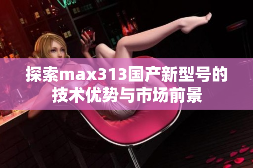 探索max313国产新型号的技术优势与市场前景
