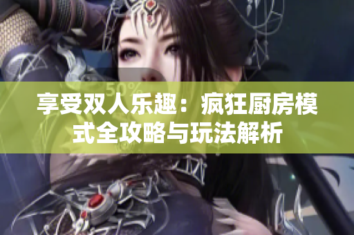 享受双人乐趣：疯狂厨房模式全攻略与玩法解析