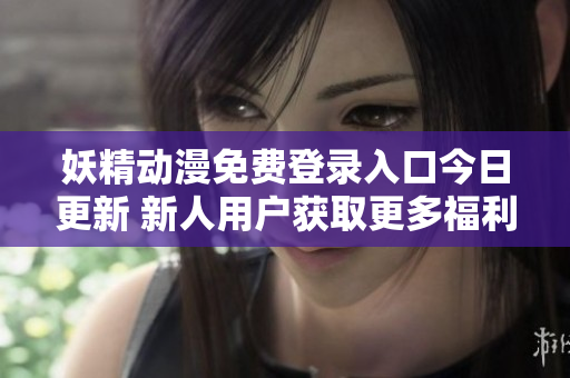 妖精动漫免费登录入口今日更新 新人用户获取更多福利攻略