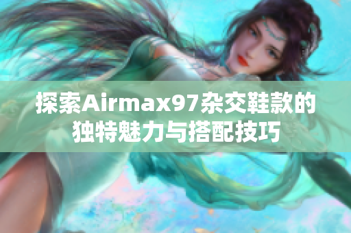 探索Airmax97杂交鞋款的独特魅力与搭配技巧