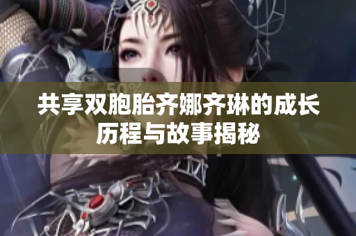 共享双胞胎齐娜齐琳的成长历程与故事揭秘