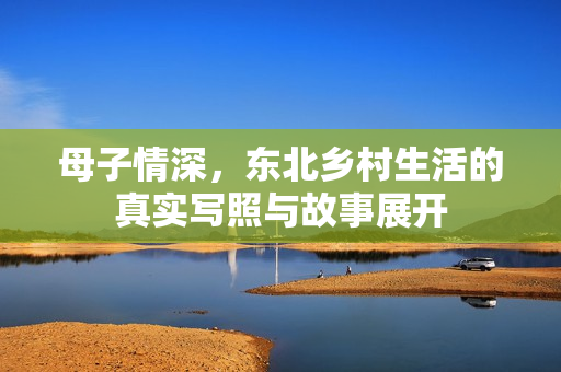母子情深，东北乡村生活的真实写照与故事展开