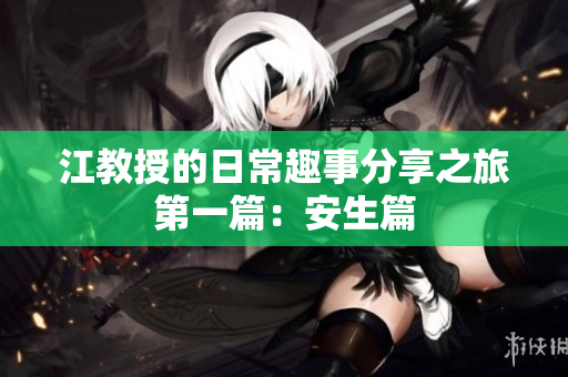 江教授的日常趣事分享之旅第一篇：安生篇