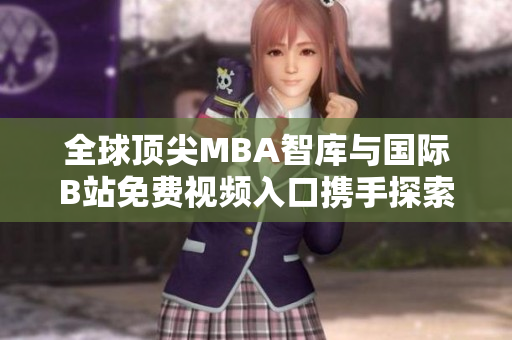 全球顶尖MBA智库与国际B站免费视频入口携手探索商业智慧