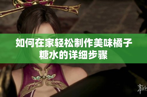 如何在家轻松制作美味橘子糖水的详细步骤