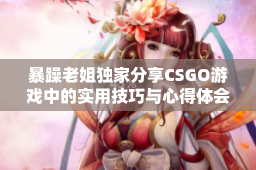 暴躁老姐独家分享CSGO游戏中的实用技巧与心得体会