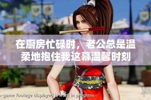 在厨房忙碌时，老公总是温柔地抱住我这幕温馨时刻