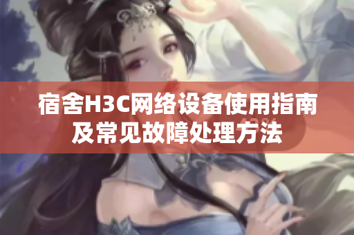 宿舍H3C网络设备使用指南及常见故障处理方法