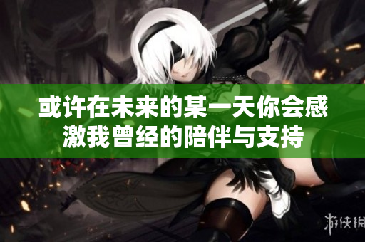 或许在未来的某一天你会感激我曾经的陪伴与支持