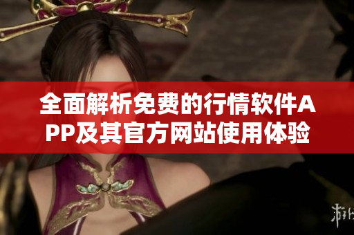 全面解析免费的行情软件APP及其官方网站使用体验