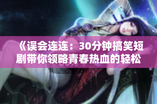 《误会连连：30分钟搞笑短剧带你领略青春热血的轻松时光》
