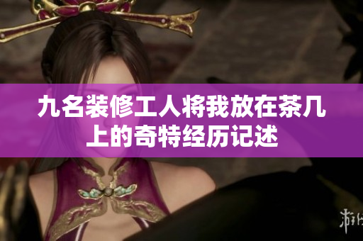九名装修工人将我放在茶几上的奇特经历记述