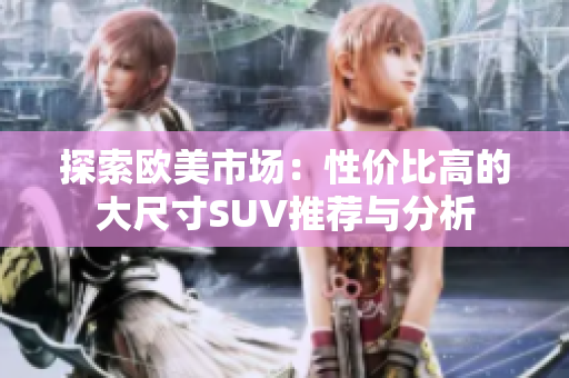 探索欧美市场：性价比高的大尺寸SUV推荐与分析
