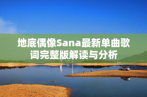 地底偶像Sana最新单曲歌词完整版解读与分析