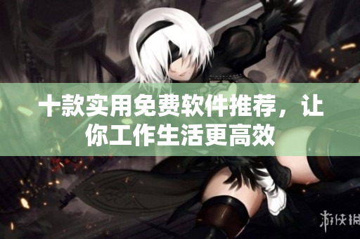 十款实用免费软件推荐，让你工作生活更高效