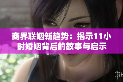 商界联姻新趋势：揭示11小时婚姻背后的故事与启示
