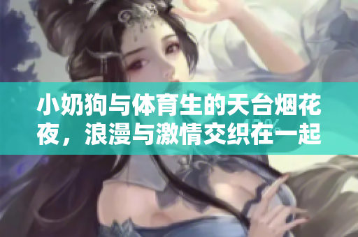小奶狗与体育生的天台烟花夜，浪漫与激情交织在一起