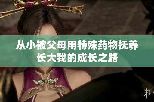 从小被父母用特殊药物抚养长大我的成长之路