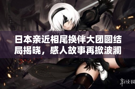 日本亲近相尾换伴大团圆结局揭晓，感人故事再掀波澜