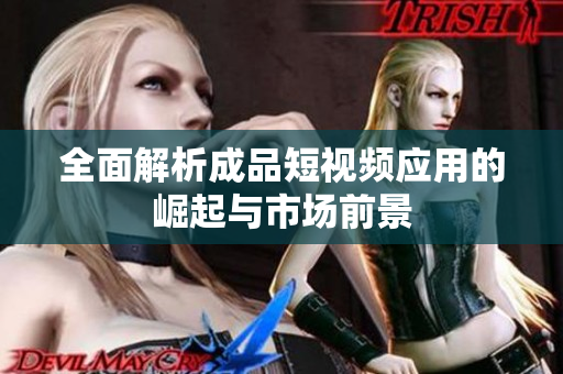 全面解析成品短视频应用的崛起与市场前景