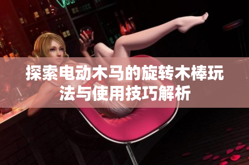 探索电动木马的旋转木棒玩法与使用技巧解析